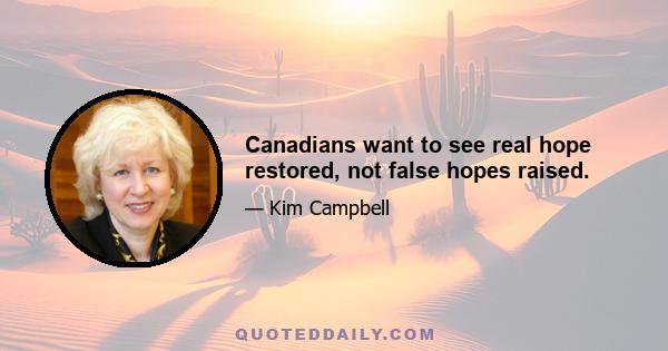 Canadians want to see real hope restored, not false hopes raised.