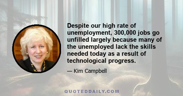 Despite our high rate of unemployment, 300,000 jobs go unfilled largely because many of the unemployed lack the skills needed today as a result of technological progress.