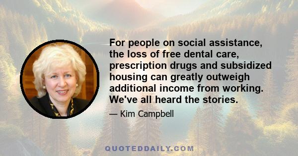 For people on social assistance, the loss of free dental care, prescription drugs and subsidized housing can greatly outweigh additional income from working. We've all heard the stories.