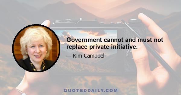 Government cannot and must not replace private initiative.