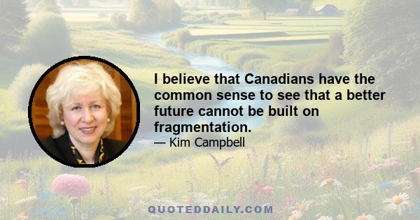 I believe that Canadians have the common sense to see that a better future cannot be built on fragmentation.