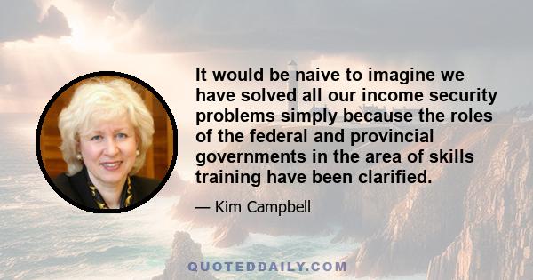 It would be naive to imagine we have solved all our income security problems simply because the roles of the federal and provincial governments in the area of skills training have been clarified.