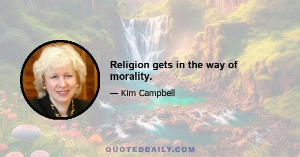 Religion gets in the way of morality.