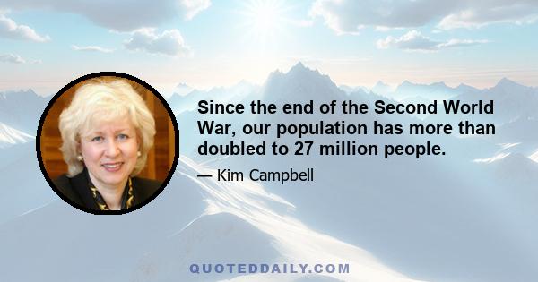 Since the end of the Second World War, our population has more than doubled to 27 million people.