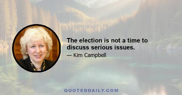 The election is not a time to discuss serious issues.