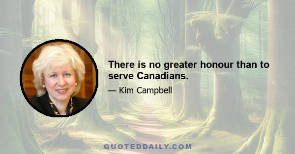 There is no greater honour than to serve Canadians.