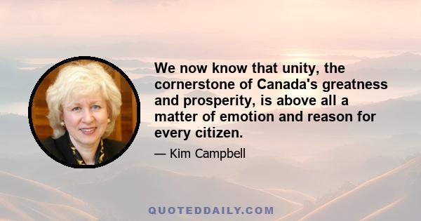 We now know that unity, the cornerstone of Canada's greatness and prosperity, is above all a matter of emotion and reason for every citizen.