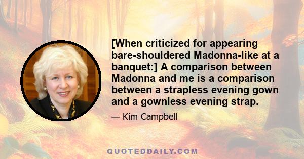 [When criticized for appearing bare-shouldered Madonna-like at a banquet:] A comparison between Madonna and me is a comparison between a strapless evening gown and a gownless evening strap.