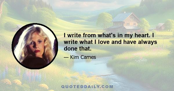 I write from what's in my heart. I write what I love and have always done that.