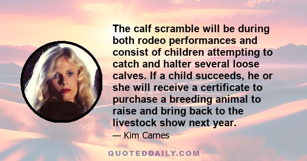 The calf scramble will be during both rodeo performances and consist of children attempting to catch and halter several loose calves. If a child succeeds, he or she will receive a certificate to purchase a breeding