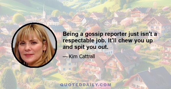 Being a gossip reporter just isn't a respectable job. It'll chew you up and spit you out.