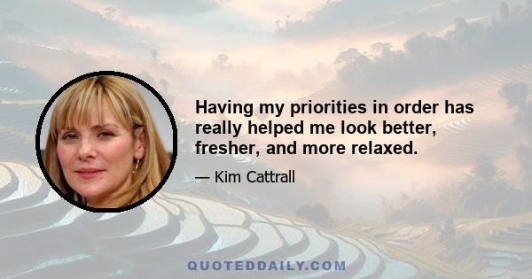 Having my priorities in order has really helped me look better, fresher, and more relaxed.