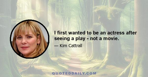 I first wanted to be an actress after seeing a play - not a movie.