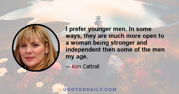 I prefer younger men. In some ways, they are much more open to a woman being stronger and independent then some of the men my age.