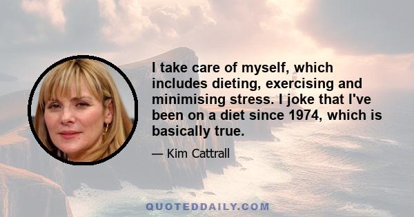 I take care of myself, which includes dieting, exercising and minimising stress. I joke that I've been on a diet since 1974, which is basically true.