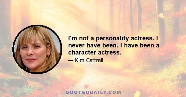 I'm not a personality actress. I never have been. I have been a character actress.