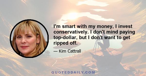 I'm smart with my money, I invest conservatively. I don't mind paying top-dollar, but I don't want to get ripped off.