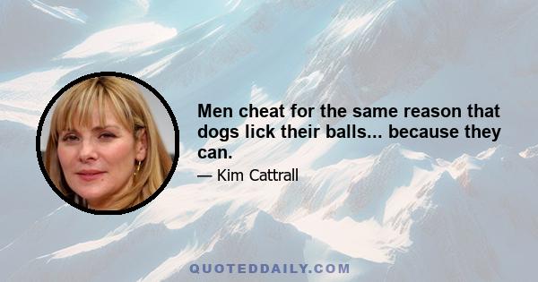 Men cheat for the same reason that dogs lick their balls... because they can.