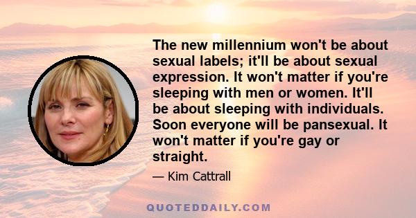 The new millennium won't be about sexual labels; it'll be about sexual expression. It won't matter if you're sleeping with men or women. It'll be about sleeping with individuals. Soon everyone will be pansexual. It