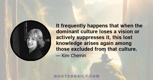 It frequently happens that when the dominant culture loses a vision or actively suppresses it, this lost knowledge arises again among those excluded from that culture.