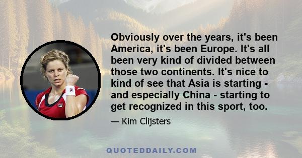 Obviously over the years, it's been America, it's been Europe. It's all been very kind of divided between those two continents. It's nice to kind of see that Asia is starting - and especially China - starting to get