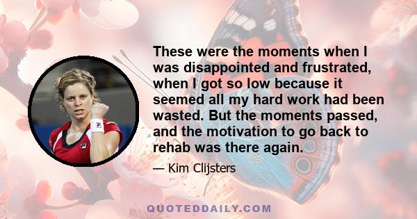 These were the moments when I was disappointed and frustrated, when I got so low because it seemed all my hard work had been wasted. But the moments passed, and the motivation to go back to rehab was there again.