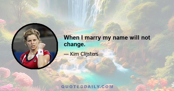 When I marry my name will not change.