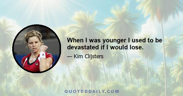 When I was younger I used to be devastated if I would lose.