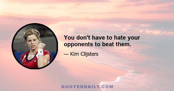 You don't have to hate your opponents to beat them.