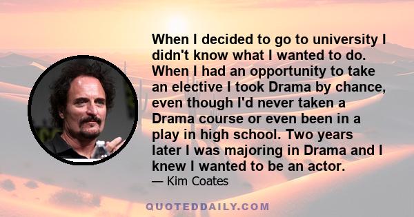 When I decided to go to university I didn't know what I wanted to do. When I had an opportunity to take an elective I took Drama by chance, even though I'd never taken a Drama course or even been in a play in high