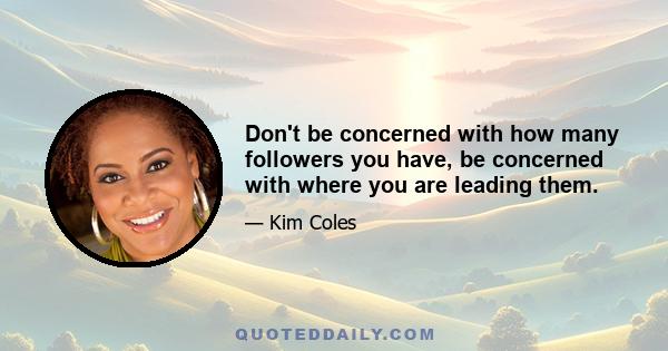 Don't be concerned with how many followers you have, be concerned with where you are leading them.