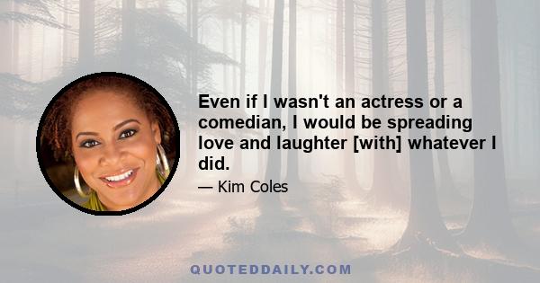 Even if I wasn't an actress or a comedian, I would be spreading love and laughter [with] whatever I did.