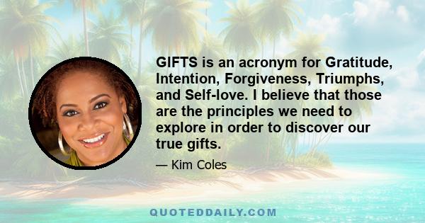 GIFTS is an acronym for Gratitude, Intention, Forgiveness, Triumphs, and Self-love. I believe that those are the principles we need to explore in order to discover our true gifts.