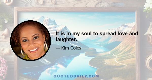 It is in my soul to spread love and laughter.