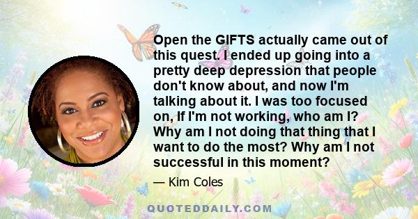 Open the GIFTS actually came out of this quest. I ended up going into a pretty deep depression that people don't know about, and now I'm talking about it. I was too focused on, If I'm not working, who am I? Why am I not 