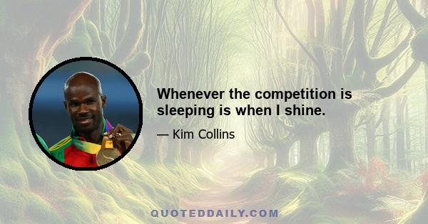 Whenever the competition is sleeping is when I shine.