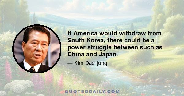 If America would withdraw from South Korea, there could be a power struggle between such as China and Japan.