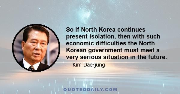 So if North Korea continues present isolation, then with such economic difficulties the North Korean government must meet a very serious situation in the future.