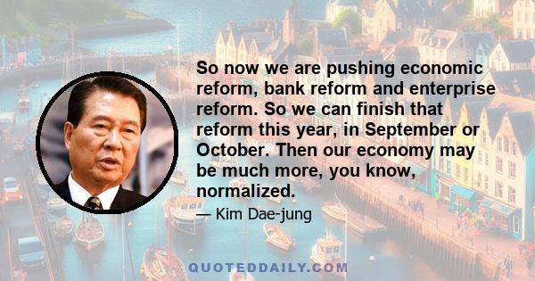 So now we are pushing economic reform, bank reform and enterprise reform. So we can finish that reform this year, in September or October. Then our economy may be much more, you know, normalized.