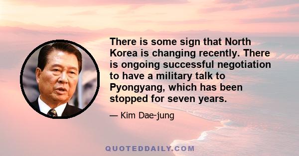 There is some sign that North Korea is changing recently. There is ongoing successful negotiation to have a military talk to Pyongyang, which has been stopped for seven years.