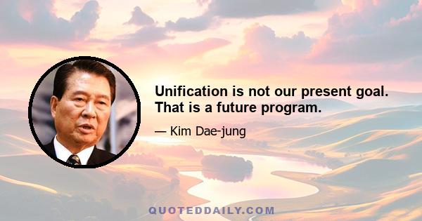 Unification is not our present goal. That is a future program.