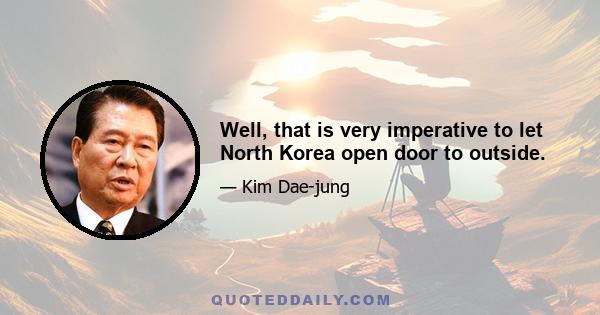 Well, that is very imperative to let North Korea open door to outside.