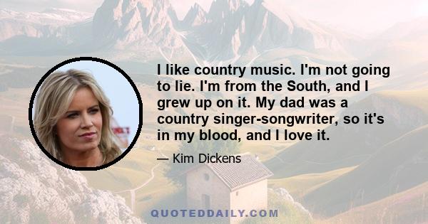 I like country music. I'm not going to lie. I'm from the South, and I grew up on it. My dad was a country singer-songwriter, so it's in my blood, and I love it.