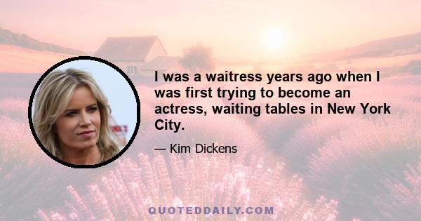 I was a waitress years ago when I was first trying to become an actress, waiting tables in New York City.