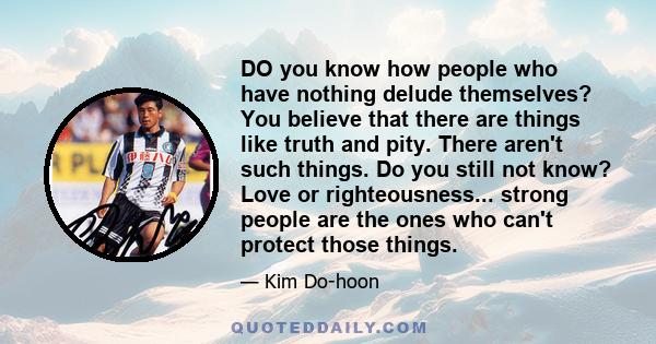 DO you know how people who have nothing delude themselves? You believe that there are things like truth and pity. There aren't such things. Do you still not know? Love or righteousness... strong people are the ones who