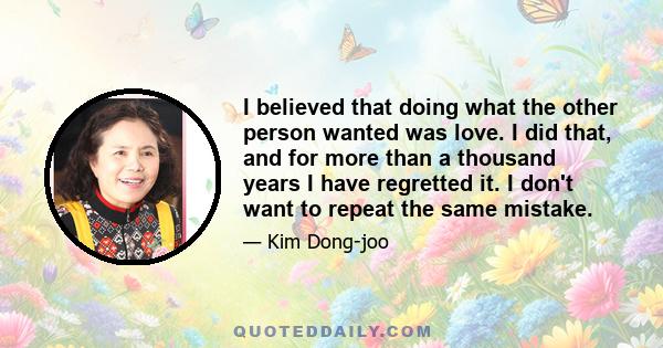 I believed that doing what the other person wanted was love. I did that, and for more than a thousand years I have regretted it. I don't want to repeat the same mistake.