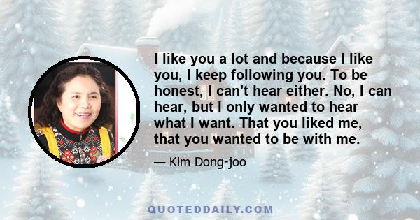 I like you a lot and because I like you, I keep following you. To be honest, I can't hear either. No, I can hear, but I only wanted to hear what I want. That you liked me, that you wanted to be with me.