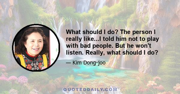 What should I do? The person I really like...I told him not to play with bad people. But he won't listen. Really, what should I do?