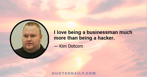 I love being a businessman much more than being a hacker.