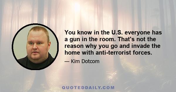 You know in the U.S. everyone has a gun in the room. That's not the reason why you go and invade the home with anti-terrorist forces.